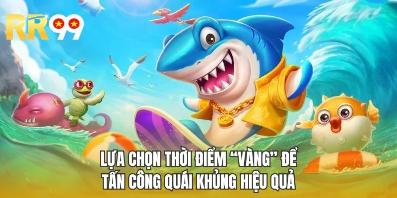 Lựa chọn thời điểm “vàng” để tấn công quái khủng hiệu quả